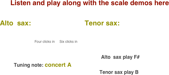 Listen and play along with the scale demos here

    Alto  sax:                            Tenor sax:                                       
           
                                              
                                              Four clicks in     Six clicks in                                                                                                                                                                                                                                                                                 
                                                                                                                                        

                                                                                                                           Alto  sax play F#    
              Tuning note: concert A
                                                                             Tenor sax play B